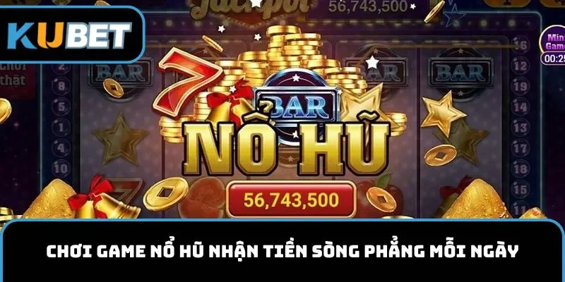 Chơi game nổ hũ nhận tiền sòng phẳng mỗi ngày