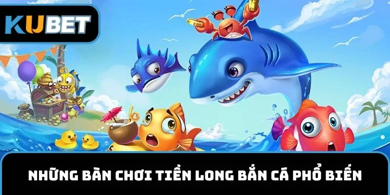 Những bàn chơi Tiền Long Bắn Cá phổ biến
